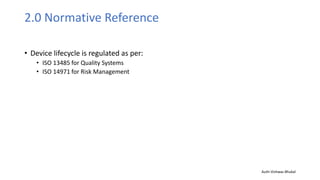 2.0 Normative Reference
• Device lifecycle is regulated as per:
• ISO 13485 for Quality Systems
• ISO 14971 for Risk Management
Auth-Vishwas Bhukal
 