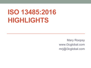 ISO 13485:2016
HIGHLIGHTS
Mary Roopsy
www.i3cglobal.com
mrj@i3cglobal.com
 