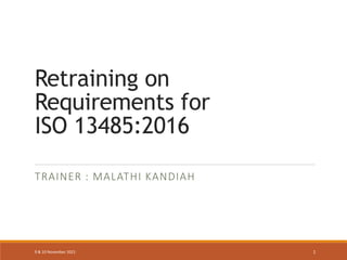 Retraining on
Requirements for
ISO 13485:2016
TRAINER : MALATHI KANDIAH
9 & 10 November 2021 1
 