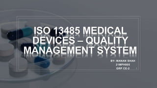 ISO 13485 MEDICAL
DEVICES – QUALITY
MANAGEMENT SYSTEM
BY- MANAN SHAH
21MPH805
GRP CE-2 1
 