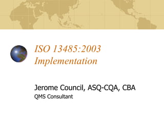 ISO 13485:2003 Implementation Jerome Council, ASQ-CQA, CBA QMS Consultant 