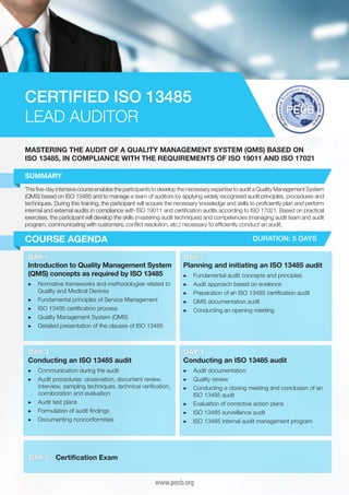 CERTIFIED ISO 13485
LEAD AUDITOR
MASTERING THE AUDIT OF A QUALITY MANAGEMENT SYSTEM (QMS) BASED ON
ISO 13485, IN COMPLIANCE WITH THE REQUIREMENTS OF ISO 19011 AND ISO 17021
SUMMARY
This five-day intensive course enables the participants to develop the necessary expertise to audit a Quality Management System
(QMS) based on ISO 13485 and to manage a team of auditors by applying widely recognized audit principles, procedures and
techniques. During this training, the participant will acquire the necessary knowledge and skills to proficiently plan and perform
internal and external audits in compliance with ISO 19011 and certification audits according to ISO 17021. Based on practical
exercises, the participant will develop the skills (mastering audit techniques) and competencies (managing audit team and audit
program, communicating with customers, conflict resolution, etc.) necessary to efficiently conduct an audit.

COURSE AGENDA

DURATION: 5 DAYS

DAY 1
Introduction to Quality Management System
(QMS) concepts as required by ISO 13485
▶▶ 	 ormative frameworks and methodologies related to
N
Quality and Medical Devices
▶▶ 	 undamental principles of Service Management
F
▶▶ 	SO 13485 certification process
I
▶▶ 	 uality Management System (QMS)
Q
▶▶ Detailed presentation of the clauses of ISO 13485

DAY 2
Planning and initiating an ISO 13485 audit
▶▶
▶▶
▶▶
▶▶
▶▶

F
	 undamental audit concepts and principles
A
	 udit approach based on evidence
P
	 reparation of an ISO 13485 certification audit
Q
	 MS documentation audit
C
	 onducting an opening meeting

DAY 3
Conducting an ISO 13485 audit

DAY 4
Conducting an ISO 13485 audit

▶▶ 	 ommunication during the audit
C
▶▶ 	 udit procedures: observation, document review,
A
interview, sampling techniques, technical verification,
corroboration and evaluation
▶▶ 	 udit test plans
A
▶▶ 	 ormulation of audit findings
F
▶▶ 	 ocumenting nonconformities
D

▶▶ 	 udit documentation
A
▶▶ 	 uality review
Q
▶▶ 	 onducting a closing meeting and conclusion of an
C
ISO 13485 audit
▶▶ 	 valuation of corrective action plans
E
▶▶ 	SO 13485 surveillance audit
I
▶▶ 	SO 13485 internal audit management program
I

DAY 5

Certification Exam
www.pecb.org

 