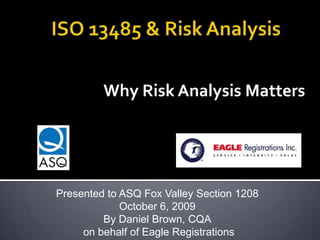 ISO 13485 & Risk Analysis Why Risk Analysis Matters Presented to ASQ Fox Valley Section 1208 October 6, 2009 By Daniel Brown, CQA  on behalf of Eagle Registrations 