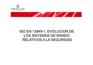 ISO EN 13849-1, EVOLUCION DE
       13849 1,
   LOS SISTEMAS DE MANDO
  RELATIVOS A LA SEGURIDAD
 
