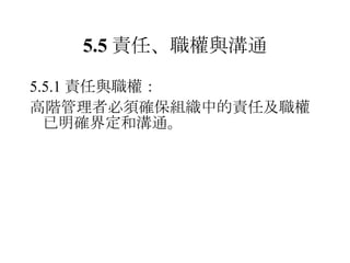 5.5 責任 、 職權與溝通 5.5.1 責任與職權： 高階管理者必須確保組織中的責任及職權已明確界定和溝通 。   