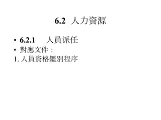 6.2 人力資源 6.2.1 人員派任 對應文件： 1. 人員資格鑑別程序 