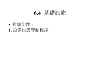 6.4 基礎設施 對應文件： 1. 設備維護管制程序 