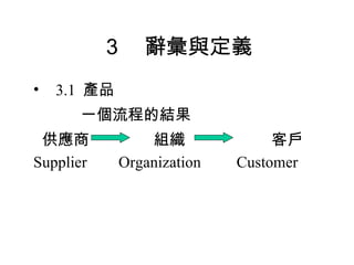 ３　辭彙與定義 3.1  產品 　　　一個流程的結果 供應商  組織  客戶 Supplier  Organization  Customer 