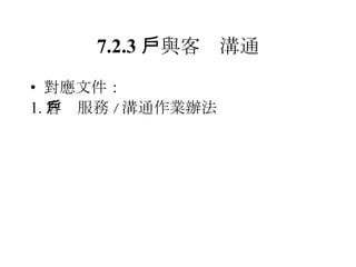 7.2.3 　與客戶溝通 對應文件： 1. 客戶服務 / 溝通 作業辦法 