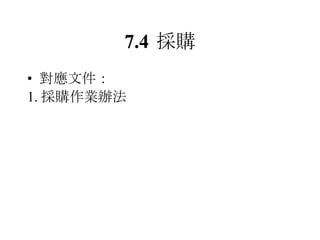 7.4 採購 對應文件： 1. 採購作業辦法 