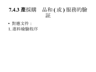 7.4.3 　採購產品和 ( 或 ) 服務的驗証 對應文件： 1. 進料檢驗程序 