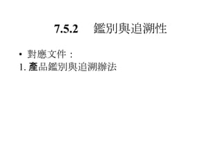 7.5.2 　鑑別與追溯性 對應文件： 1. 產品鑑別與追溯辦法 