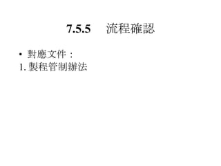 7.5.5 　流程確認 對應文件： 1. 製程管制辦法 