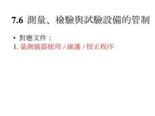 7.6 測量、檢驗與試驗設備的管制 對應文件： 1. 量測儀器使用 / 維護 / 校正程序 