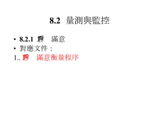 8.2 量測與監控 8.2.1  客戶滿意 對應文件： 1.. 客戶滿意衡量程序 