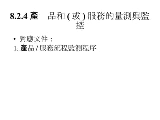 8.2.4 　產品和 ( 或 ) 服務的量測與監控 對應文件： 1. 產品 / 服務流程監測程序 