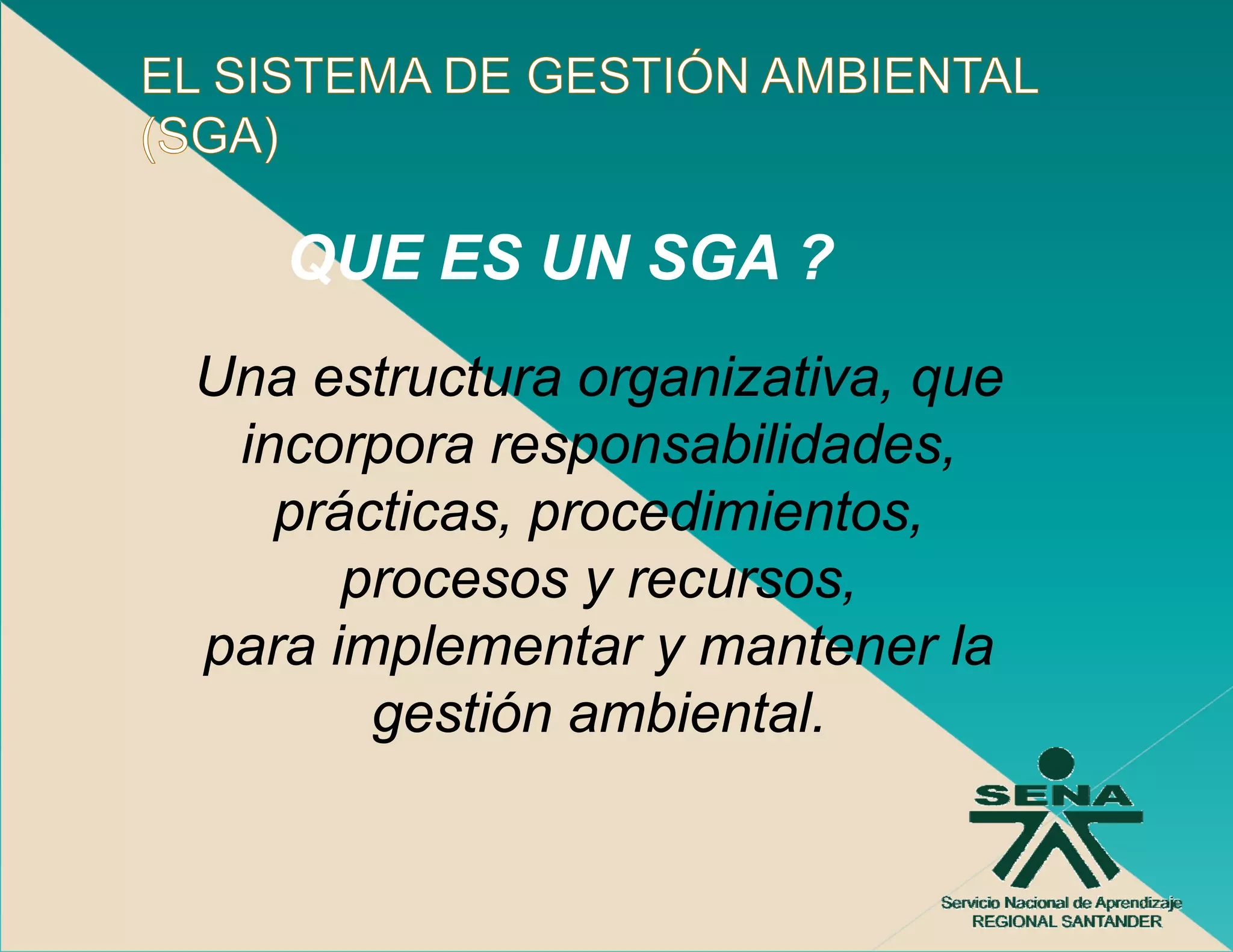 QUE ES UN SGA ?
Una t t
U estructura organizativa, que
                     i ti
 incorpora responsabilidades,
   prácticas, procedimientos,
      procesos y recursos,
para implementar y mantener la
       gestión ambiental
               ambiental.
 