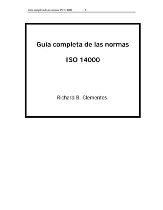 Guía completa de las normas ISO 14000 - 1 -
Guía completa de las normas
ISO 14000
Richard B. Clementes.
 