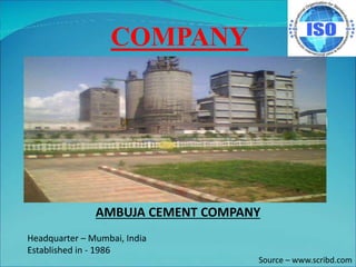 COMPANY
AMBUJA CEMENT COMPANY
Headquarter – Mumbai, India
Established in - 1986
Source – www.scribd.com
 