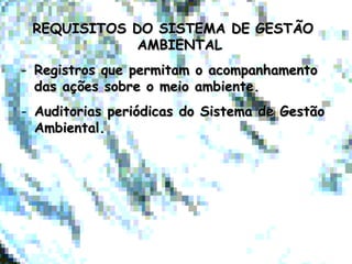 REQUISITOS DO SISTEMA DE GESTÃOREQUISITOS DO SISTEMA DE GESTÃO
AMBIENTALAMBIENTAL
- Registros que permitam o acompanhamentoRegistros que permitam o acompanhamento
das ações sobre o meio ambiente.das ações sobre o meio ambiente.
- Auditorias periódicas do Sistema de GestãoAuditorias periódicas do Sistema de Gestão
Ambiental.Ambiental.
 