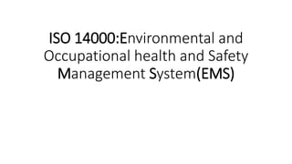 ISO 14000:Environmental and
Occupational health and Safety
Management System(EMS)
 
