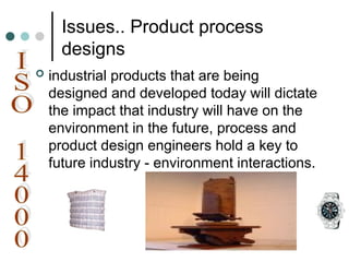 Issues.. Product process
designs
 industrial products that are being
designed and developed today will dictate
the impact that industry will have on the
environment in the future, process and
product design engineers hold a key to
future industry - environment interactions.
 
