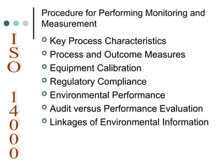 Procedure for Performing Monitoring and
Measurement
 Key Process Characteristics
 Process and Outcome Measures
 Equipment Calibration
 Regulatory Compliance
 Environmental Performance
 Audit versus Performance Evaluation
 Linkages of Environmental Information
 