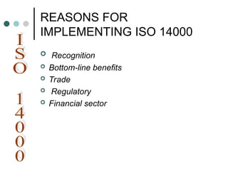 REASONS FOR
IMPLEMENTING ISO 14000
 Recognition
 Bottom-line benefits
 Trade
 Regulatory
 Financial sector
 