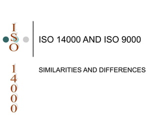 ISO 14000 AND ISO 9000
SIMILARITIES AND DIFFERENCES
 