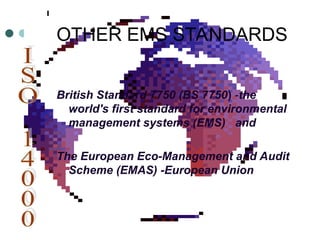 OTHER EMS STANDARDS
British Standard 7750 (BS 7750) -the
world's first standard for environmental
management systems (EMS) and
The European Eco-Management and Audit
Scheme (EMAS) -European Union
 