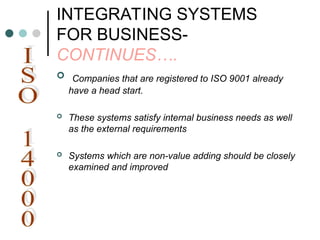 INTEGRATING SYSTEMS
FOR BUSINESS-
CONTINUES….
 Companies that are registered to ISO 9001 already
have a head start.
 These systems satisfy internal business needs as well
as the external requirements
 Systems which are non-value adding should be closely
examined and improved
 