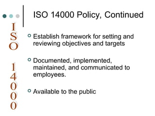  Establish framework for setting and
reviewing objectives and targets
 Documented, implemented,
maintained, and communicated to
employees.
 Available to the public
ISO 14000 Policy, Continued
 