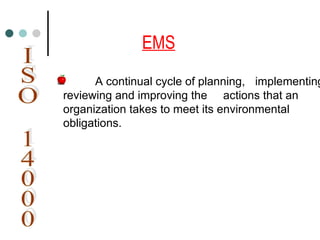 EMS
A continual cycle of planning, implementing
reviewing and improving the actions that an
organization takes to meet its environmental
obligations.
 