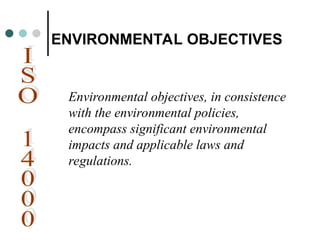 ENVIRONMENTAL OBJECTIVES
Environmental objectives, in consistence
with the environmental policies,
encompass significant environmental
impacts and applicable laws and
regulations.
 