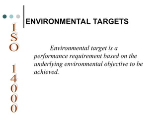 ENVIRONMENTAL TARGETS
Environmental target is a
performance requirement based on the
underlying environmental objective to be
achieved.
 