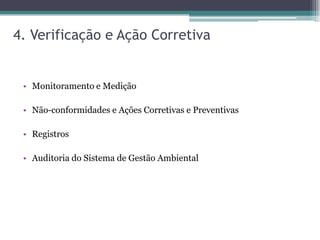 4. Verificação e Ação Corretiva


 • Monitoramento e Medição

 • Não-conformidades e Ações Corretivas e Preventivas

 • Registros

 • Auditoria do Sistema de Gestão Ambiental
 