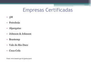 Empresas Certificadas
• 3M

• Petrobrás

• Alpargatas

• Johnson & Johnson

• Brastemp

• Vale do Rio Doce

• Coca-Cola


Fonte: www.inmetro.gov.br/gestao14001
 