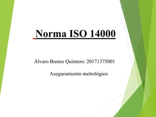 Norma ISO 14000
Álvaro Bustos Quintero: 20171375001
Aseguramiento metrológico
 