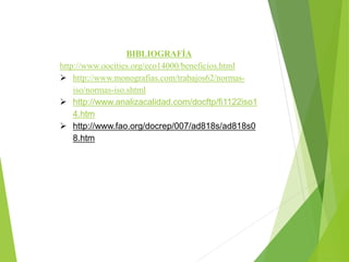 BIBLIOGRAFÍA
http://www.oocities.org/eco14000/beneficios.html
➢ http://www.monografias.com/trabajos62/normas-
iso/normas-iso.shtml
➢ http://www.analizacalidad.com/docftp/fi1122iso1
4.htm
➢ http://www.fao.org/docrep/007/ad818s/ad818s0
8.htm
 
