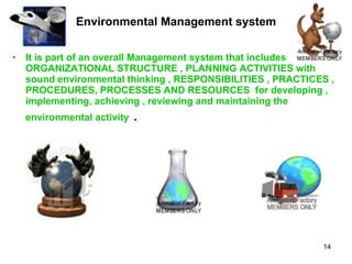 Environmental Management system It is part of an overall Management system that includes ORGANIZATIONAL STRUCTURE , PLANNING ACTIVITIES with sound environmental thinking , RESPONSIBILITIES , PRACTICES , PROCEDURES, PROCESSES AND RESOURCES  for developing , implementing, achieving , reviewing and maintaining the environmental activity  .  