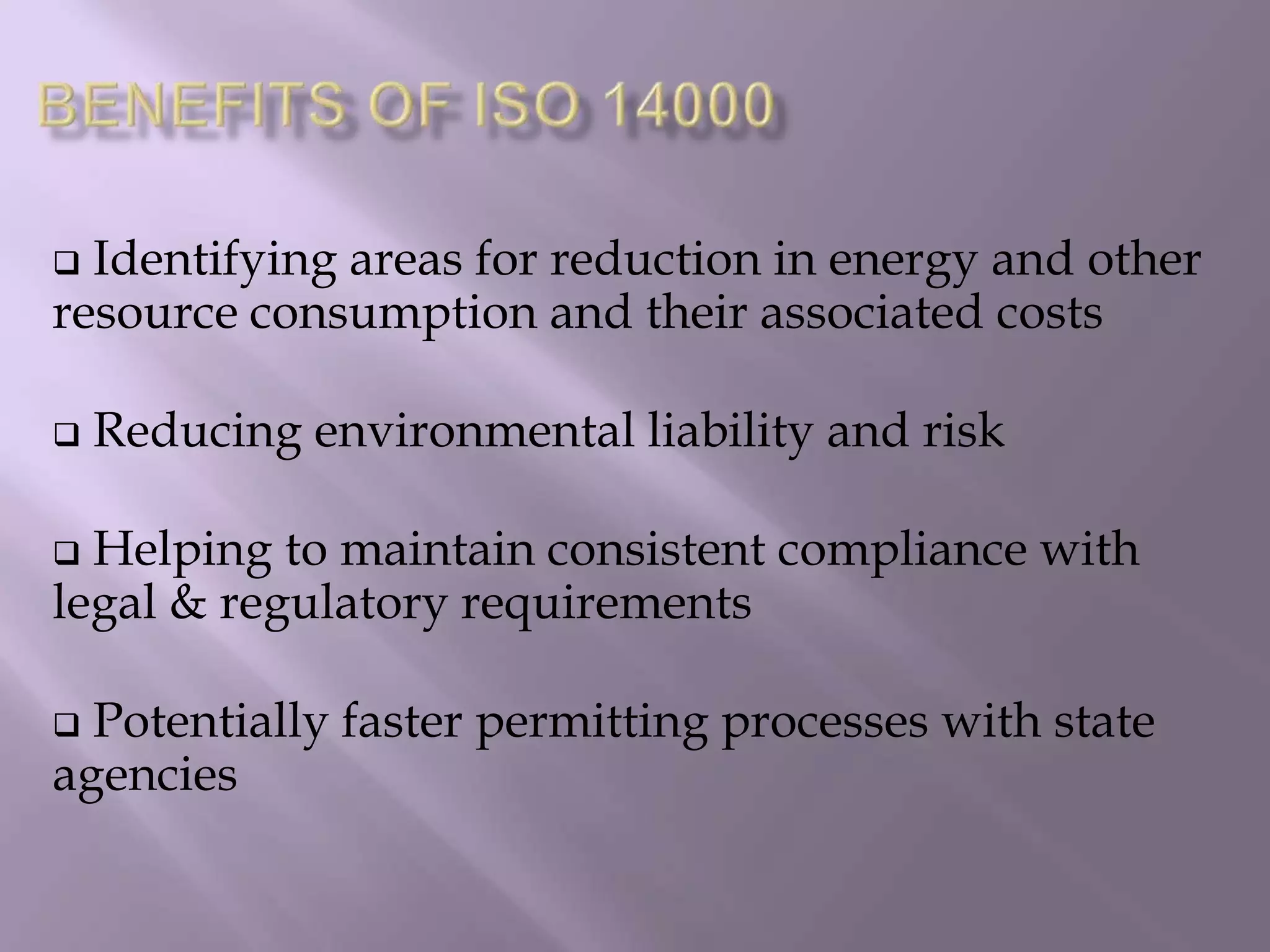  Identifying areas for reduction in energy and other
resource consumption and their associated costs
 Reducing environmental liability and risk
 Helping to maintain consistent compliance with
legal & regulatory requirements
 Potentially faster permitting processes with state
agencies
 