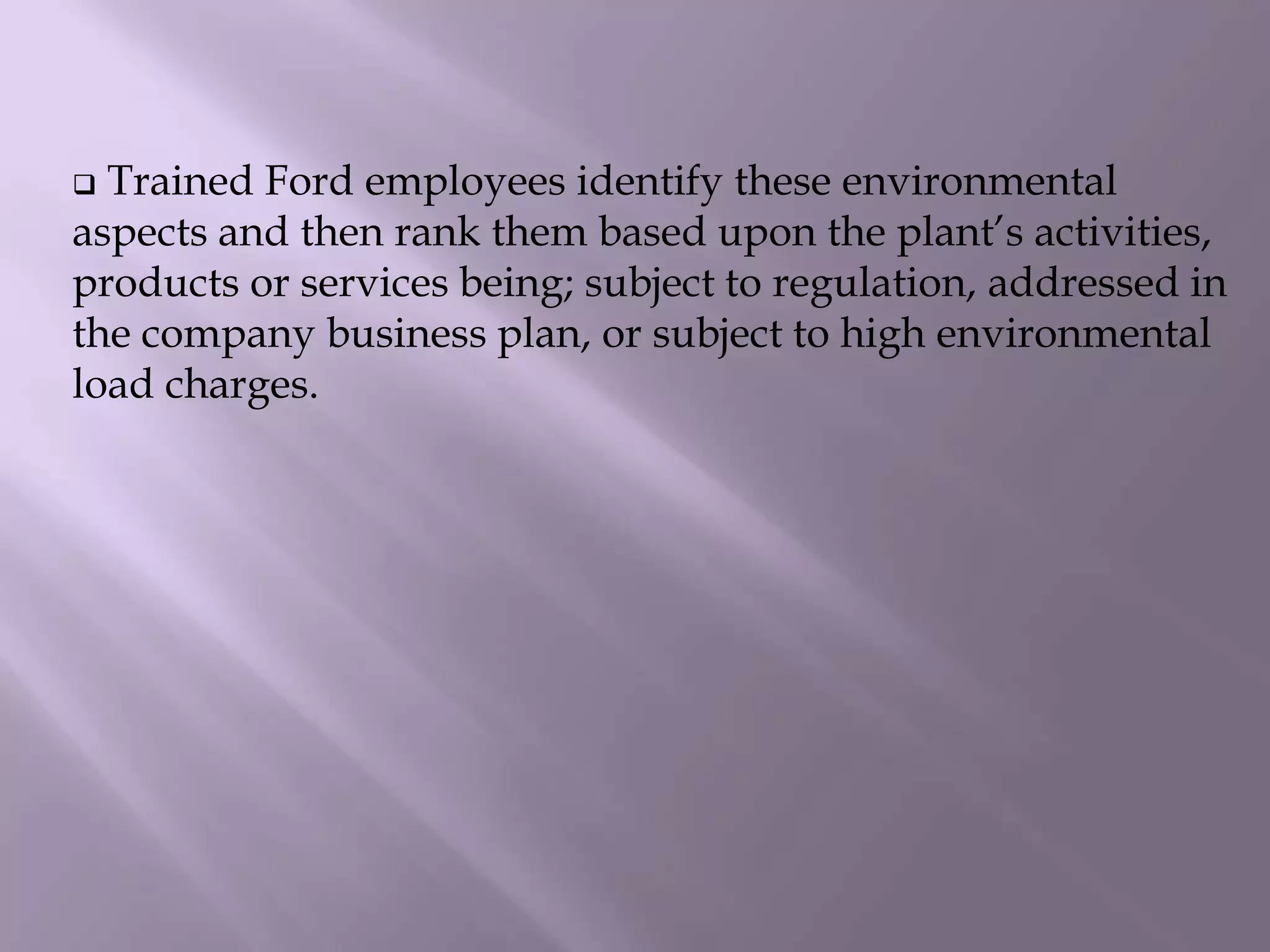  Trained Ford employees identify these environmental
aspects and then rank them based upon the plant’s activities,
products or services being; subject to regulation, addressed in
the company business plan, or subject to high environmental
load charges.
 