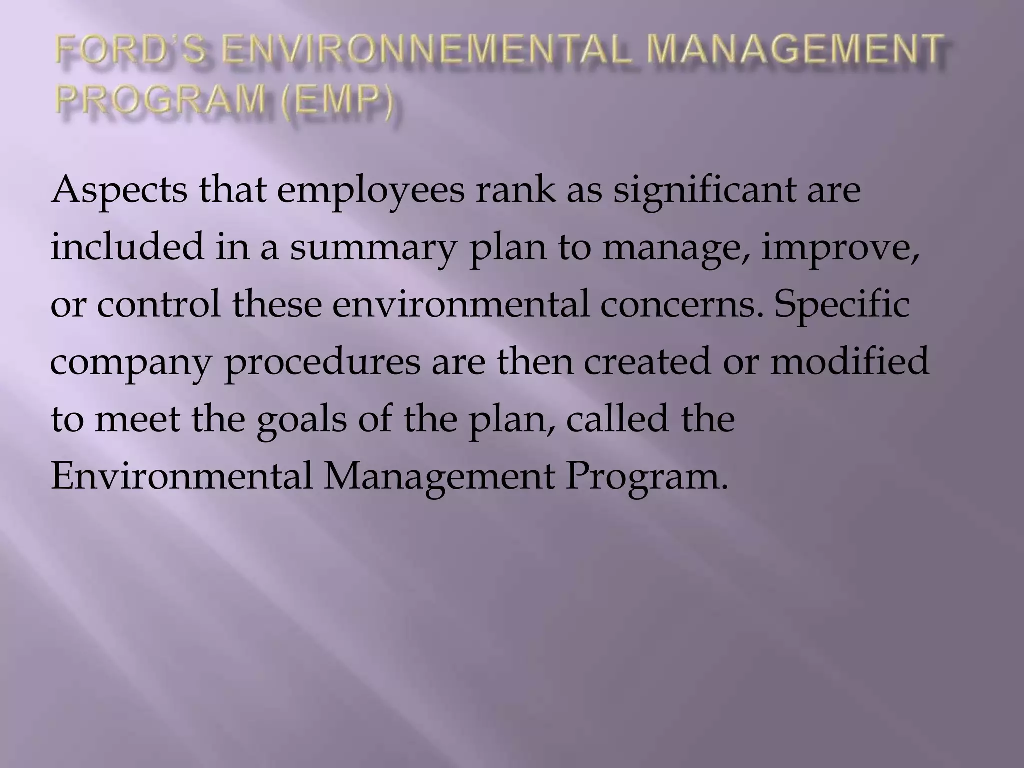 Aspects that employees rank as significant are
included in a summary plan to manage, improve,
or control these environmental concerns. Specific
company procedures are then created or modified
to meet the goals of the plan, called the
Environmental Management Program.
 