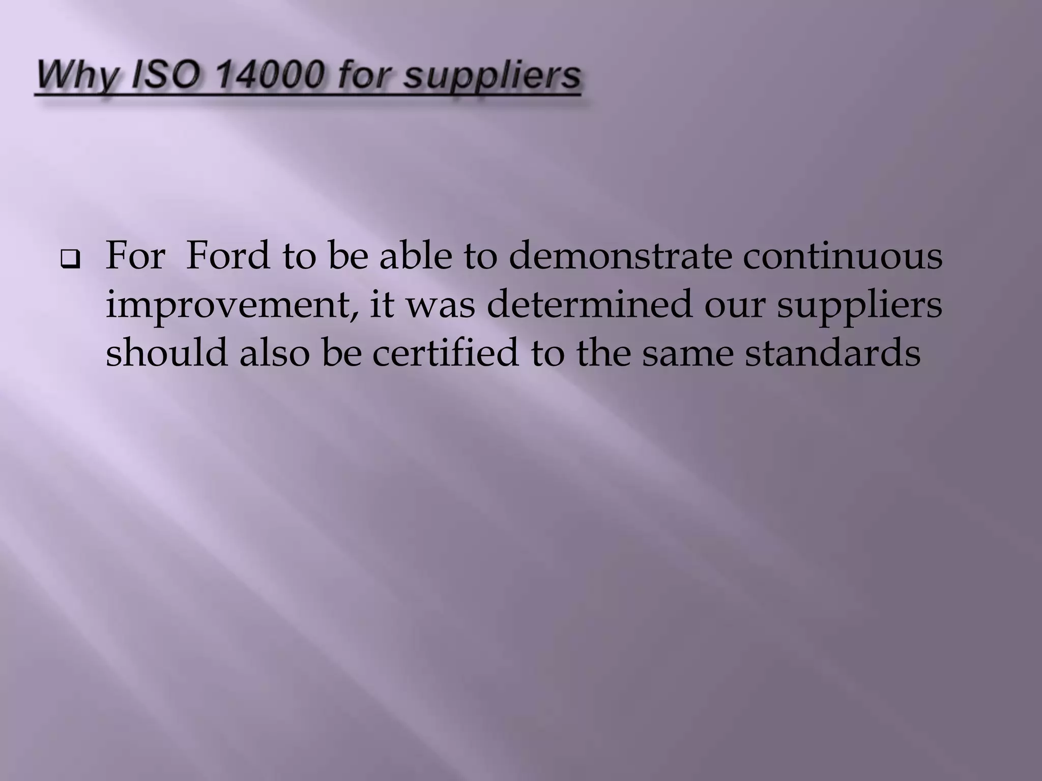  For Ford to be able to demonstrate continuous
improvement, it was determined our suppliers
should also be certified to the same standards
 