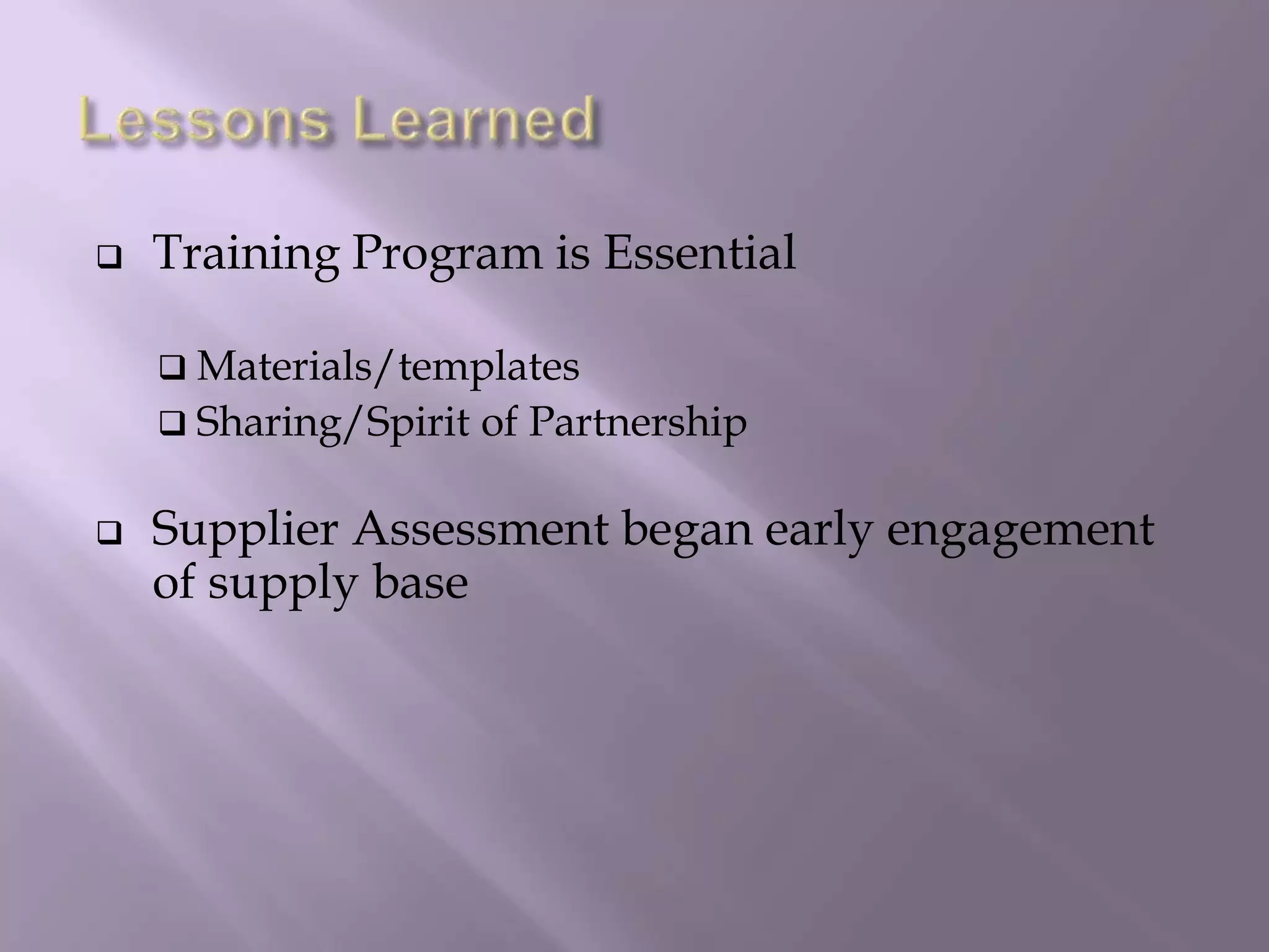  Training Program is Essential
 Materials/templates
 Sharing/Spirit of Partnership
 Supplier Assessment began early engagement
of supply base
 