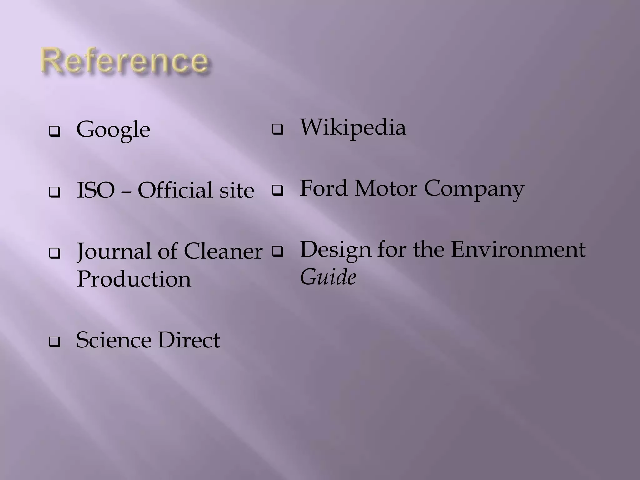  Google
 ISO – Official site
 Journal of Cleaner
Production
 Science Direct
 Wikipedia
 Ford Motor Company
 Design for the Environment
Guide
 