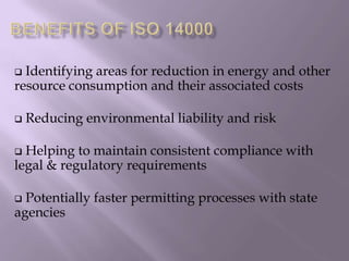  Identifying areas for reduction in energy and other
resource consumption and their associated costs
 Reducing environmental liability and risk
 Helping to maintain consistent compliance with
legal & regulatory requirements
 Potentially faster permitting processes with state
agencies
 