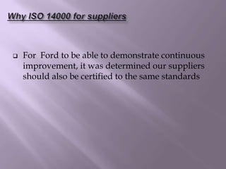  For Ford to be able to demonstrate continuous
improvement, it was determined our suppliers
should also be certified to the same standards
 