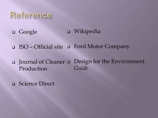  Google
 ISO – Official site
 Journal of Cleaner
Production
 Science Direct
 Wikipedia
 Ford Motor Company
 Design for the Environment
Guide
 