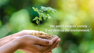 “We won’t deserve society
If we destroy the environment.”
 